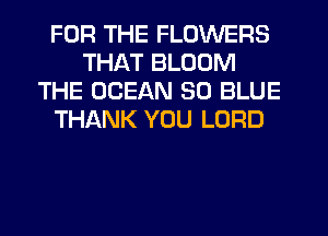 FOR THE FLOWERS
THAT BLOOM
THE OCEAN 30 BLUE
THANK YOU LORD
