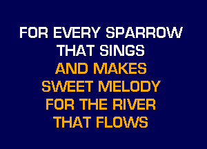 FOR EVERY SPARROW
THAT SINGS
AND MAKES
SWEET MELODY
FOR THE RIVER
THAT FLOWS