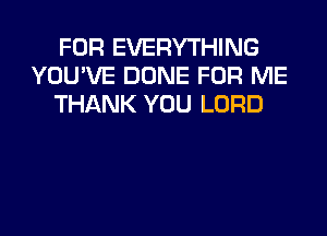FOR EVERYTHING
YOU'VE DONE FOR ME
THANK YOU LORD