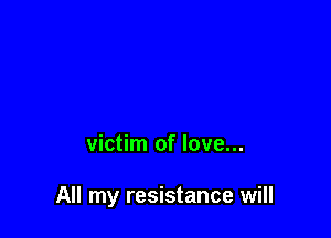 victim of love...

All my resistance will
