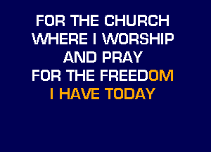 FOR THE CHURCH
WHERE I WORSHIP
AND PRAY
FOR THE FREEDOM
I HAVE TODAY