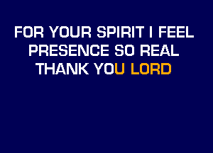 FOR YOUR SPIRIT I FEEL
PRESENCE 80 REAL
THANK YOU LORD