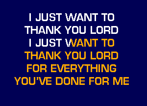 I JUST WANT TO

THANK YOU LORD

I JUST WANT TO

THANK YOU LORD

FOR EVERYTHING
YOU'VE DONE FOR ME