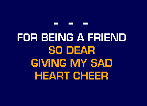 FOR BEING A FRIEND
SO DEAR
GIVING MY SAD
HEART CHEER