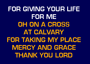 FOR GIVING YOUR LIFE
FOR ME
0H ON A CROSS
AT CALVARY
FOR TAKING MY PLACE
MERCY AND GRACE
THANK YOU LORD