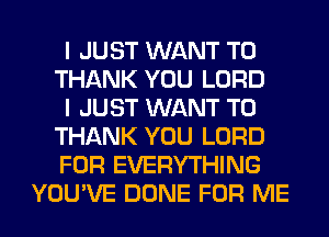 I JUST WANT TO

THANK YOU LORD

I JUST WANT TO

THANK YOU LORD

FOR EVERYTHING
YOU'VE DONE FOR ME