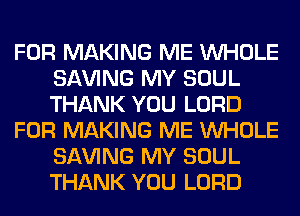 FOR MAKING ME WHOLE
SAVING MY SOUL
THANK YOU LORD

FOR MAKING ME WHOLE
SAVING MY SOUL
THANK YOU LORD