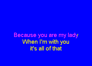 Because you are my lady
When I'm with you
it's all ofthat