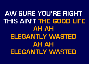 AW SURE YOU'RE RIGHT
THIS AIN'T THE GOOD LIFE
AH AH
ELEGANTLY WASTED
AH AH
ELEGANTLY WASTED