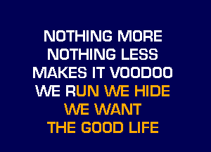 NOTHING MORE
NOTHING LESS
MAKES IT VDODOD
WE RUN MIE HIDE
XNE WANT

THE GOOD LIFE l