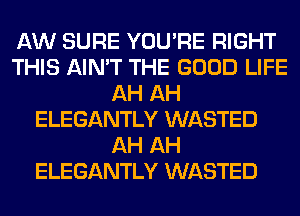 AW SURE YOU'RE RIGHT
THIS AIN'T THE GOOD LIFE
AH AH
ELEGANTLY WASTED
AH AH
ELEGANTLY WASTED