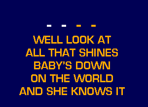 WELL LOOK AT
ALL THAT SHINES
BABY'S DOWN
ON THE WORLD
AND SHE KNOWS IT