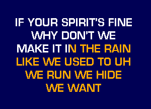 IF YOUR SPIRITS FINE
WHY DON'T WE
MAKE IT IN THE RAIN
LIKE WE USED TO UH
WE RUN WE HIDE
WE WANT