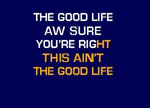 THE GOOD LIFE

AW SURE
YOU'RE RIGHT

THIS AIN'T
THE GOOD LIFE