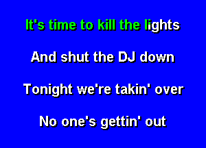 It's time to kill the lights

And shut the DJ down
Tonight we're takin' over

No one's gettin' out