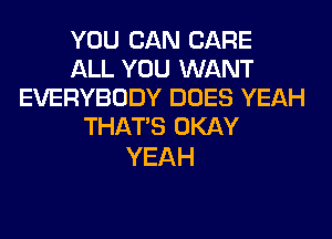 YOU CAN CARE
ALL YOU WANT
EVERYBODY DOES YEAH
THAT'S OKAY

YEAH