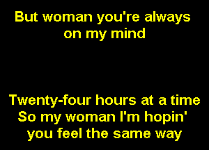 But woman you're always
on my mind

Twenty-four hours at a time
So my woman I'm hopin'
you feel the same way