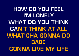 HOW DO YOU FEEL
I'M LONELY

WHAT DO YOU THINK
CAN'T THINK AT ALL

Mll-IATCHA GONNA DO
BABE

GONNA LIVE MY LIFE