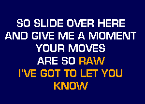 80 SLIDE OVER HERE
AND GIVE ME A MOMENT
YOUR MOVES
ARE 80 RAW
I'VE GOT TO LET YOU
KNOW