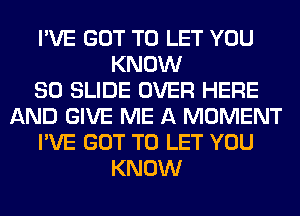 I'VE GOT TO LET YOU
KNOW
80 SLIDE OVER HERE
AND GIVE ME A MOMENT
I'VE GOT TO LET YOU
KNOW