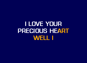 I LOVE YOUR
PRECIOUS HEART

WELL I