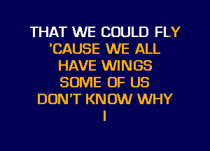 THAT WE COULD FLY
'CAUSE WE ALL
HAVE WINGS
SOME OF US
DONT KNOW WHY
I