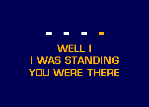 WELL I

I WAS STANDING
YOU WERE THERE