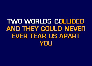 TWO WORLDS COLLIDED
AND THEY COULD NEVER
EVER TEAR US APART
YOU