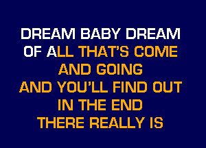 DREAM BABY DREAM
OF ALL THAT'S COME
AND GOING
AND YOU'LL FIND OUT
IN THE END
THERE REALLY IS