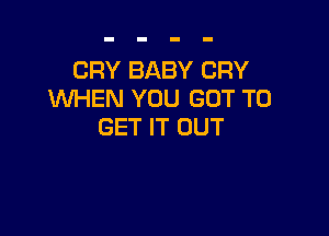 CRY BABY CRY
WHEN YOU GOT TO

GET IT OUT