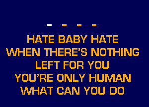 HATE BABY HATE
WHEN THERE'S NOTHING
LEFT FOR YOU
YOU'RE ONLY HUMAN
WHAT CAN YOU DO