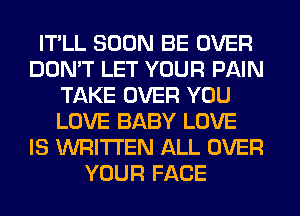 IT'LL SOON BE OVER
DON'T LET YOUR PAIN
TAKE OVER YOU
LOVE BABY LOVE
IS WRITTEN ALL OVER
YOUR FACE
