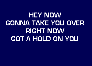 HEY NOW
GONNA TAKE YOU OVER
RIGHT NOW

GOT A HOLD ON YOU