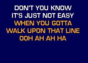 DON'T YOU KNOW
ITS JUST NOT EASY
WHEN YOU GOTTA
WALK UPON THAT LINE
00H AH AH HA