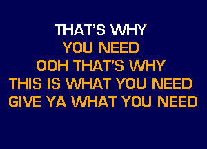 THAT'S WHY
YOU NEED
00H THAT'S WHY
THIS IS WHAT YOU NEED
GIVE YA WHAT YOU NEED