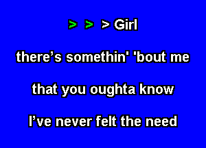 t it 3' Girl

therets somethin' 'bout me

that you oughta know

We never felt the need