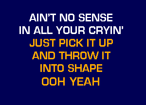 AIN'T N0 SENSE
IN ALL YOUR CRYIN'
JUST PICK IT UP
AND THROW IT
INTO SHAPE

00H YEAH