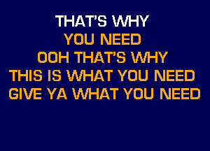 THAT'S WHY
YOU NEED
00H THAT'S WHY
THIS IS WHAT YOU NEED
GIVE YA WHAT YOU NEED