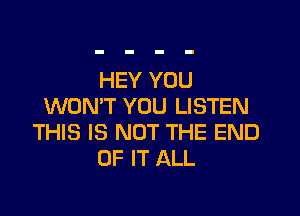 HEY YOU
WON'T YOU LISTEN

THIS IS NOT THE END
OF IT ALL