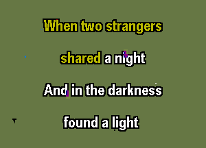 When two strangers

shared a night
And in the darkness

found a light