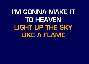 I'M GONNA MAKE IT
TO HEAVEN
LIGHT UP THE SKY

LIKE A FLAME