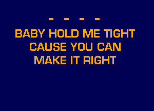 BABY HOLD ME TIGHT
CAUSE YOU CAN

MAKE IT RIGHT