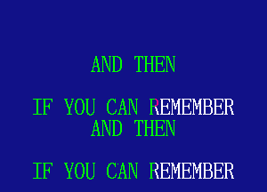 AND THEN

IF YOU CAN REMEMBER
AND THEN

IF YOU CAN REMEMBER