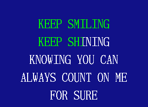 KEEP SMILING
KEEP SHINING
KNOWING YOU CAN
ALWAYS COUNT ON ME
FOR SURE