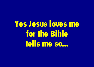 Yes Jesus loves me
'0! the Bible

tells me so...