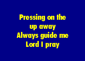 Pressing on the
up away

Always guide me
Lord I pray