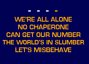 WERE ALL ALONE
N0 CHAPERONE

CAN GET OUR NUMBER
THE WORLD'S IN SLUMBER

LET'S MISBEHAVE