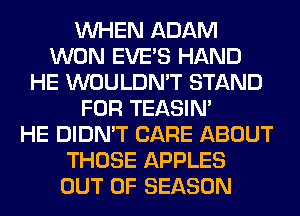 WHEN ADAM
WON EVES HAND
HE WOULDN'T STAND
FOR TEASIN'

HE DIDN'T CARE ABOUT
THOSE APPLES
OUT OF SEASON