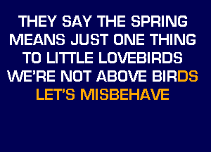 THEY SAY THE SPRING
MEANS JUST ONE THING
T0 LITI'LE LOVEBIRDS
WERE NOT ABOVE BIRDS
LET'S MISBEHAVE