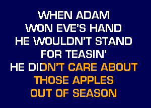 WHEN ADAM
WON EVES HAND
HE WOULDN'T STAND
FOR TEASIN'

HE DIDN'T CARE ABOUT
THOSE APPLES
OUT OF SEASON